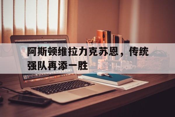 包含阿斯顿维拉力克苏恩，传统强队再添一胜的词条